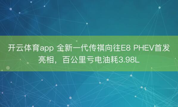 开云体育app 全新一代传祺向往E8 PHEV首发亮相，百公里亏电油耗3.98L