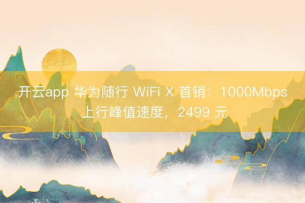 开云app 华为随行 WiFi X 首销：1000Mbps 上行峰值速度，2499 元