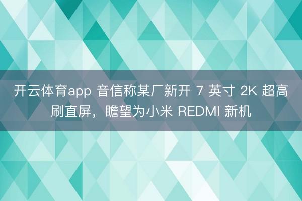 开云体育app 音信称某厂新开 7 英寸 2K 超高刷直屏，瞻望为小米 REDMI 新机