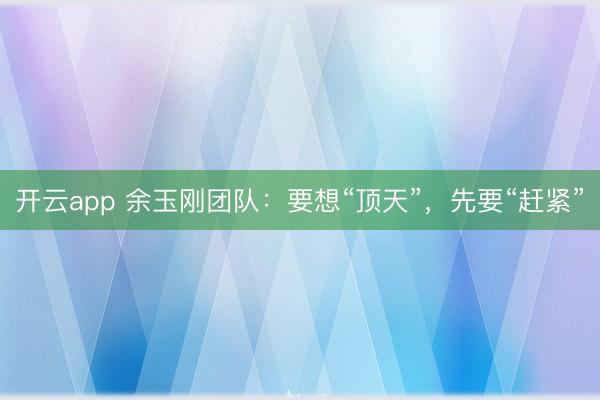 开云app 余玉刚团队：要想“顶天”，先要“赶紧”