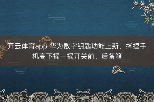 开云体育app 华为数字钥匙功能上新，撑捏手机高下摇一摇开关前、后备箱
