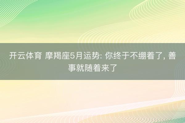 开云体育 摩羯座5月运势: 你终于不绷着了， 善事就随着来了