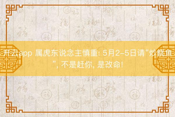 开云app 属虎东说念主慎重: 5月2-5日请“炒鱿鱼”， 不是赶你， 是改命!