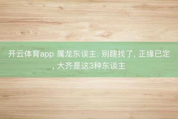 开云体育app 属龙东谈主: 别瞎找了， 正缘已定， 大齐是这3种东谈主
