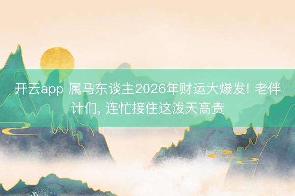 开云app 属马东谈主2026年财运大爆发! 老伴计们， 连忙接住这泼天高贵
