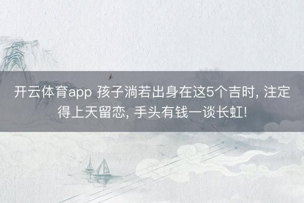开云体育app 孩子淌若出身在这5个吉时， 注定得上天留恋， 手头有钱一谈长虹!