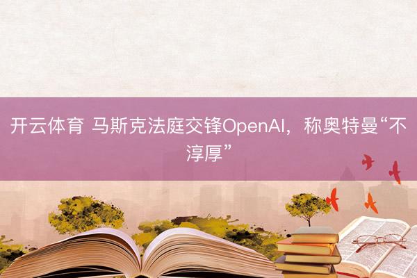开云体育 马斯克法庭交锋OpenAI，称奥特曼“不淳厚”