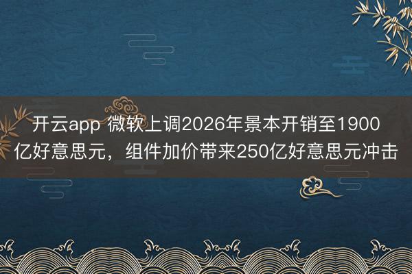 开云app 微软上调2026年景本开销至1900亿好意思元，组件加价带来250亿好意思元冲击