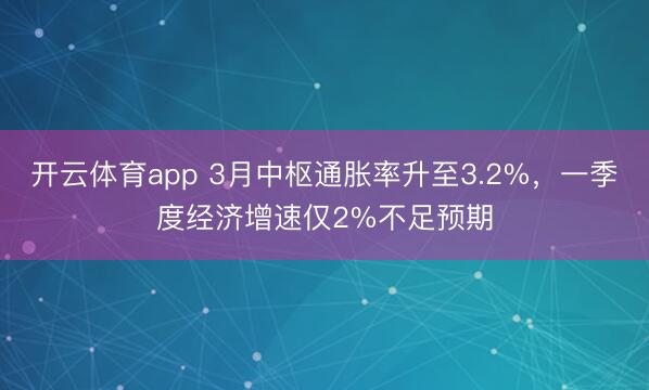 开云体育app 3月中枢通胀率升至3.2%，一季度经济增速仅2%不足预期