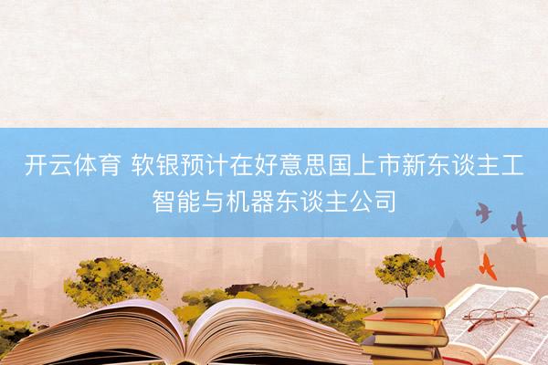 开云体育 软银预计在好意思国上市新东谈主工智能与机器东谈主公司