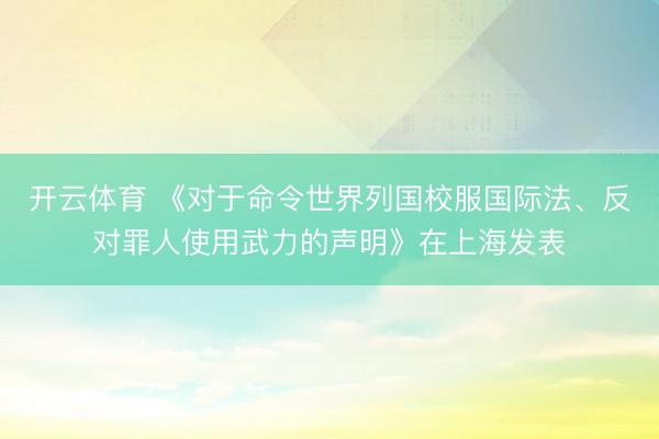 开云体育 《对于命令世界列国校服国际法、反对罪人使用武力的声明》在上海发表