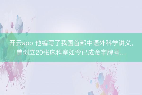 开云app 他编写了我国首部中语外科学讲义，曾创立20张床科室如今已成金字牌号…