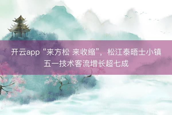 开云app “来方松 来收缩”，松江泰晤士小镇五一技术客流增长超七成