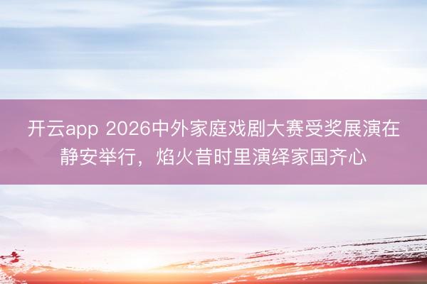 开云app 2026中外家庭戏剧大赛受奖展演在静安举行，焰火昔时里演绎家国齐心