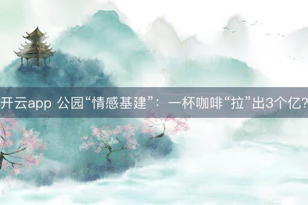 开云app 公园“情感基建”：一杯咖啡“拉”出3个亿？