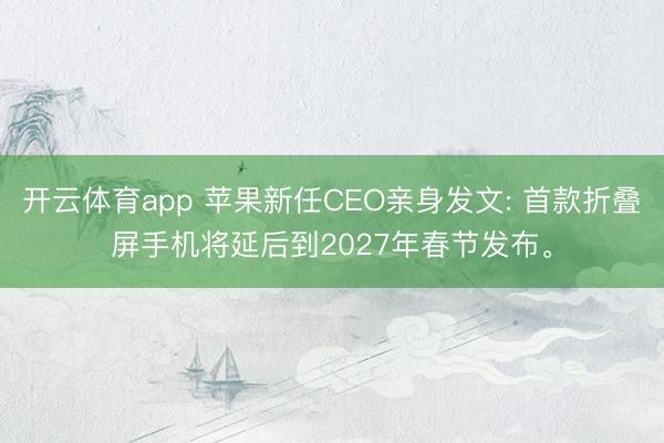 开云体育app 苹果新任CEO亲身发文: 首款折叠屏手机将延后到2027年春节发布。