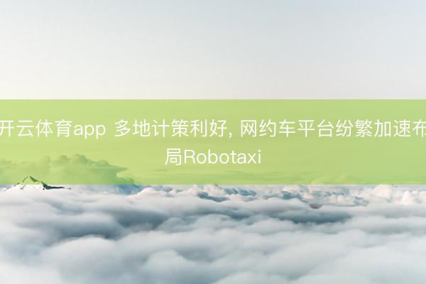 开云体育app 多地计策利好， 网约车平台纷繁加速布局Robotaxi