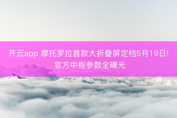 开云app 摩托罗拉首款大折叠屏定档5月19日! 官方中枢参数全曝光