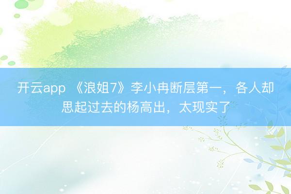 开云app 《浪姐7》李小冉断层第一，各人却思起过去的杨高出，太现实了