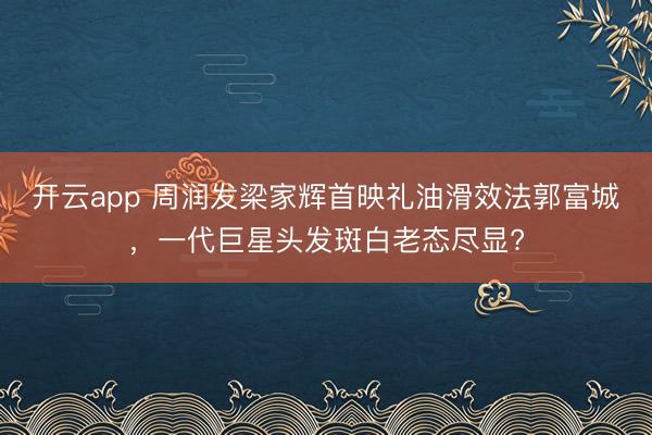 开云app 周润发梁家辉首映礼油滑效法郭富城，一代巨星头发斑白老态尽显?